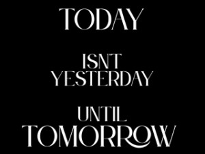 Today is not yesterday until tomorrow