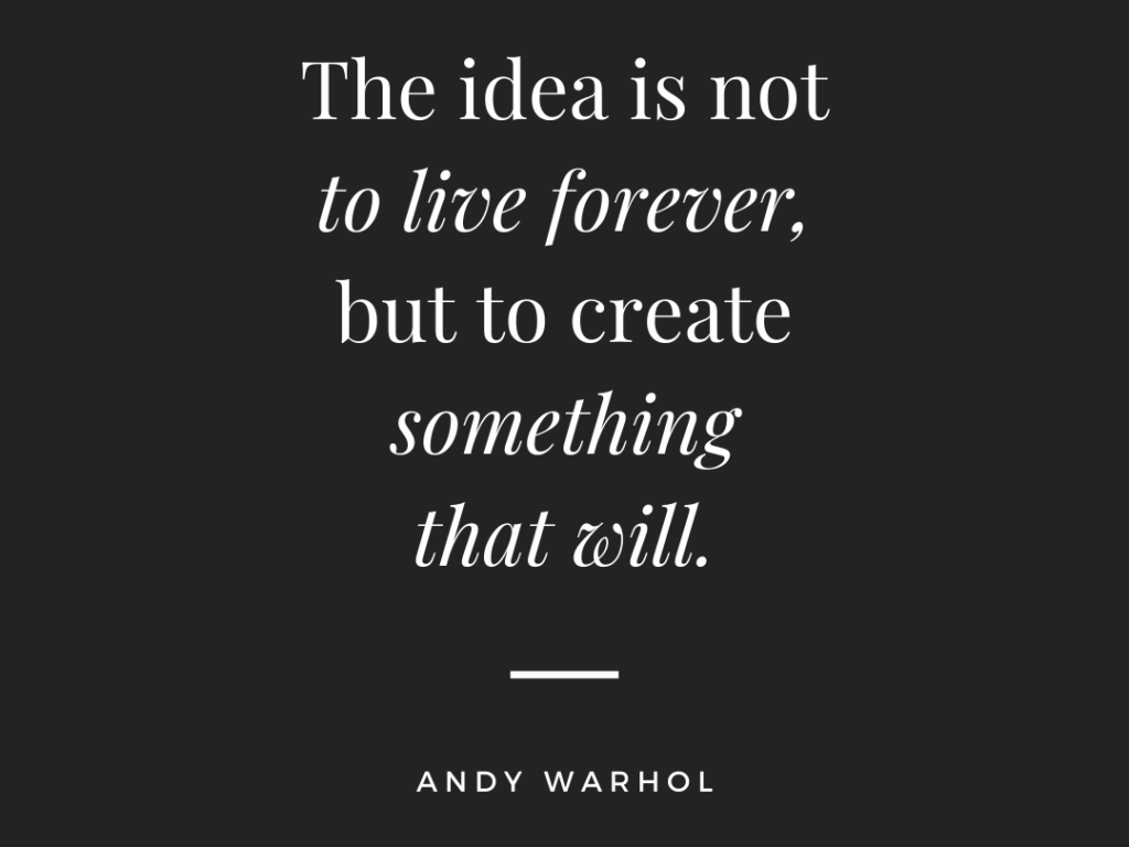 “The idea is not to live forever, it is to create something that will.” Andy Warhol