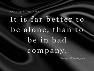 It is far better to be alone, than to be in bad company. George Washington