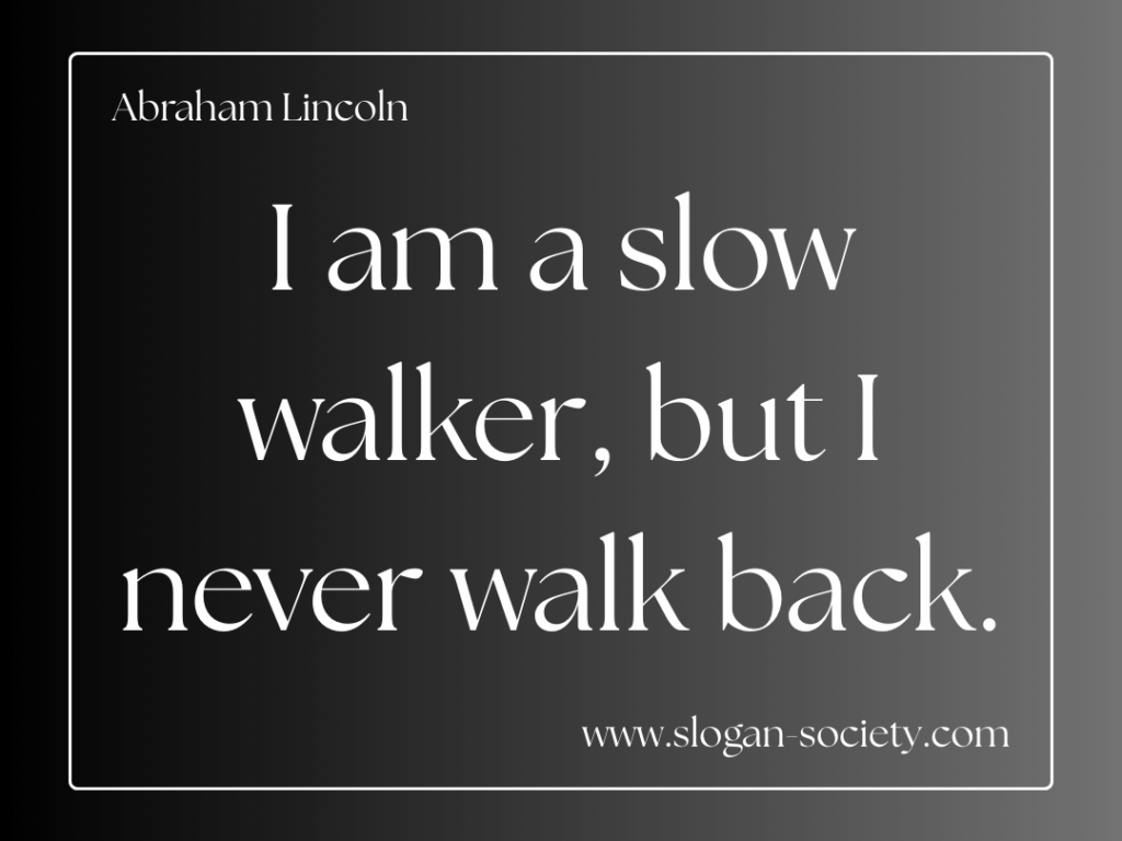 I am a slow walker, but I never walk back. Abraham Lincoln
