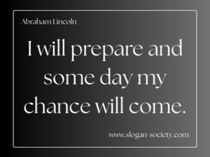I will prepare and some day my chance will come. Abraham Lincoln