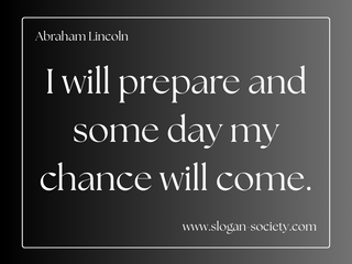I will prepare and some day my chance will come. Abraham Lincoln
