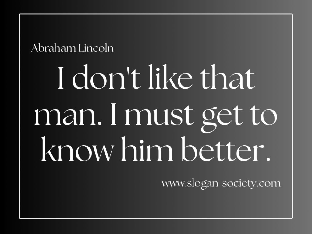 I don't like that man. I must get to know him better. Abraham Lincoln