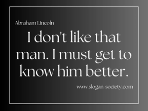 I don't like that man. I must get to know him better. Abraham Lincoln