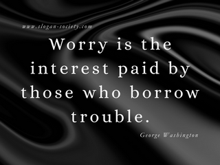 Worry is the interest paid by those who borrow trouble. George Washington